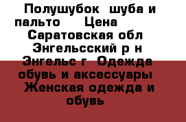  Полушубок ,шуба и пальто . › Цена ­ 4 000 - Саратовская обл., Энгельсский р-н, Энгельс г. Одежда, обувь и аксессуары » Женская одежда и обувь   